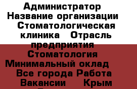 Администратор › Название организации ­ Стоматологическая клиника › Отрасль предприятия ­ Стоматология › Минимальный оклад ­ 1 - Все города Работа » Вакансии   . Крым,Бахчисарай